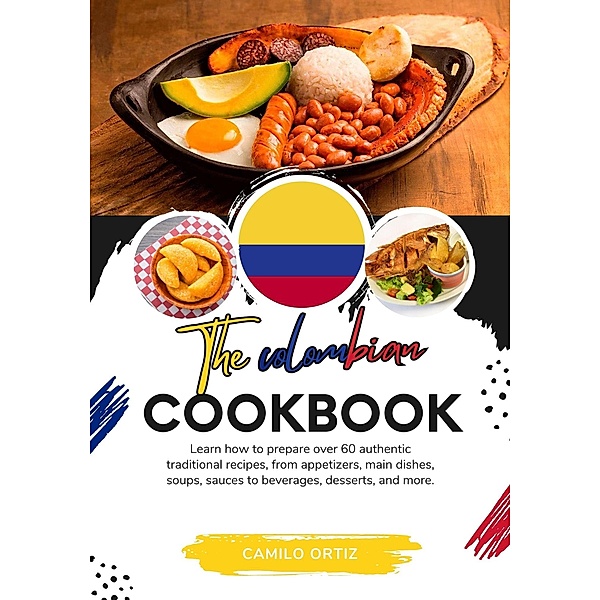 The Colombian Cookbook: Learn How To Prepare Over 60 Authentic Traditional Recipes, From Appetizers, Main Dishes, Soups, Sauces To Beverages, Desserts, And More (Flavors of the World: A Culinary Journey) / Flavors of the World: A Culinary Journey, Camilo Ortiz