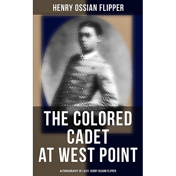 The Colored Cadet at West Point - Autobiography of Lieut. Henry Ossian Flipper, Henry Ossian Flipper