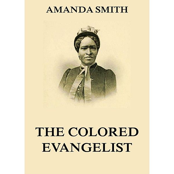 The Colored Evangelist - The Story Of The Lord's Dealings With Mrs. Amanda Smith, amanda smith