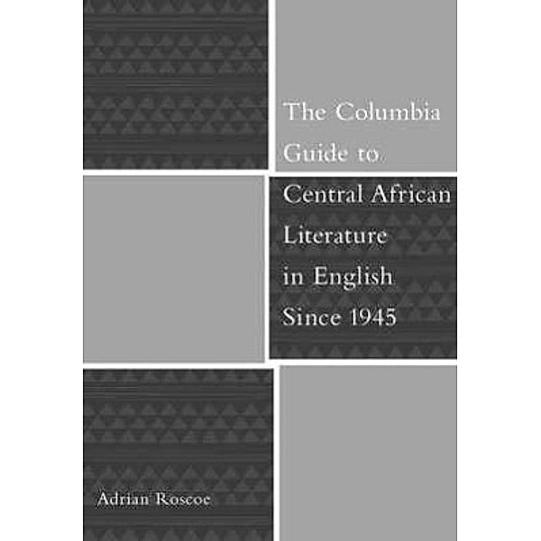 The Columbia Guide to Central African Literature in English Since 1945, Adrian Roscoe