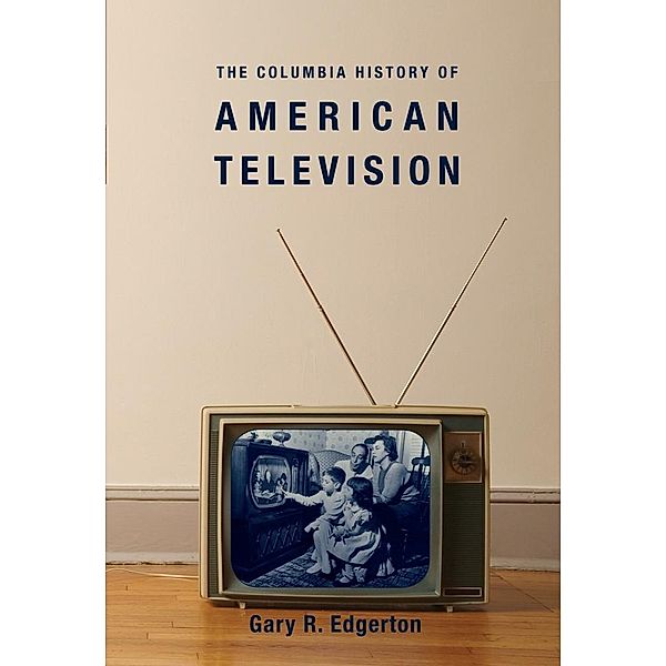 The Columbia History of American Television / Columbia Histories of Modern American Life, Gary Edgerton