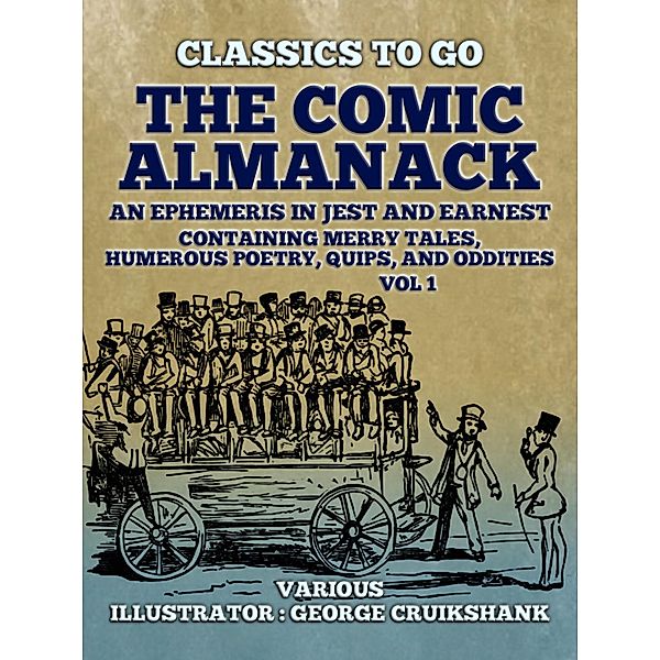 The Comic Almanack An Ephemeris in Jest and Earnest, Containing Merry Tales,  Humerous Poetry, Quips, and Oddities Vol 1 (of 2), Various