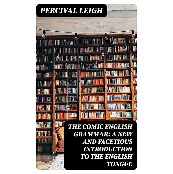 The Comic English Grammar: A New And Facetious Introduction To The English Tongue, Percival Leigh