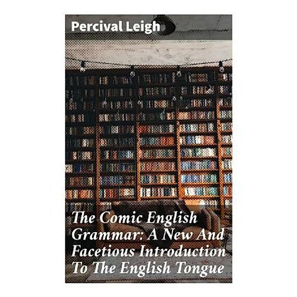 The Comic English Grammar: A New And Facetious Introduction To The English Tongue, Percival Leigh