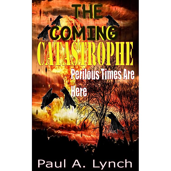 The Coming Catastrophe Perilous Times Are Here, Paul A. Lynch