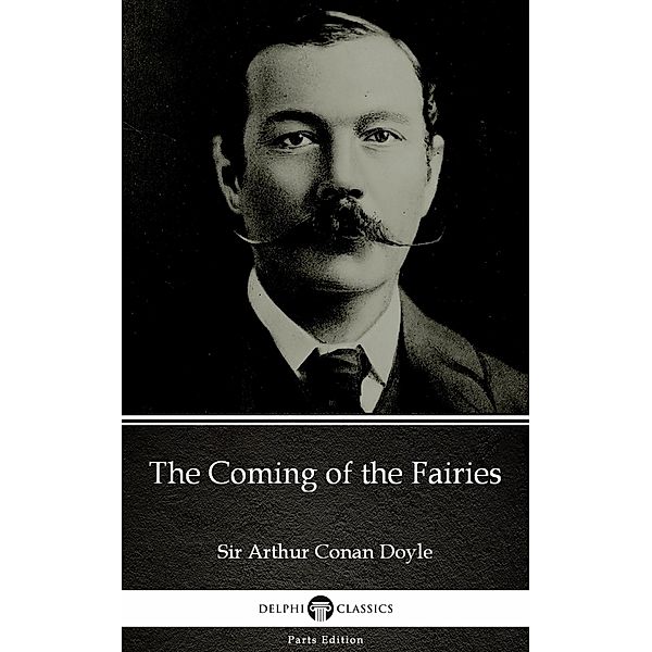 The Coming of the Fairies by Sir Arthur Conan Doyle (Illustrated) / Delphi Parts Edition (Sir Arthur Conan Doyle) Bd.76, Arthur Conan Doyle