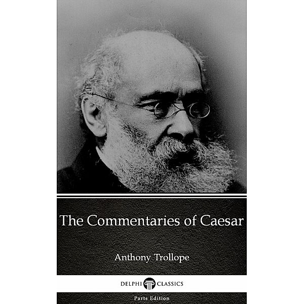 The Commentaries of Caesar by Anthony Trollope (Illustrated) / Delphi Parts Edition (Anthony Trollope) Bd.71, Anthony Trollope