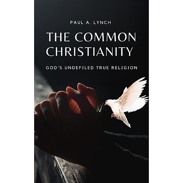 The Common Christianity: God's Undefiled True Religion / The Common Christianity, Paul A. Lynch