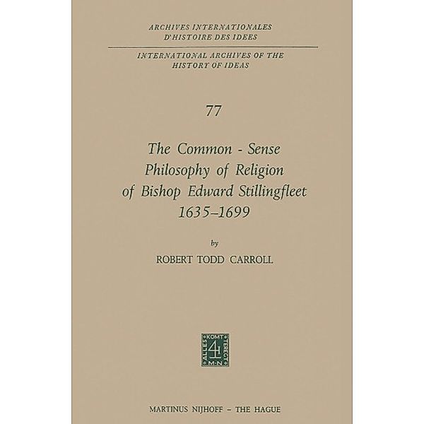 The Common-Sense Philosophy of Religion of Bishop Edward Stillingfleet 1635-1699 / International Archives of the History of Ideas Archives internationales d'histoire des idées Bd.77, Robert Todd Carroll