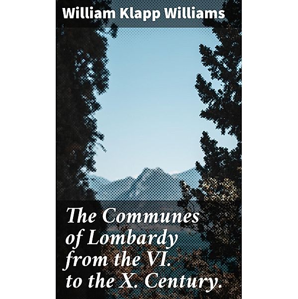 The Communes of Lombardy from the VI. to the X. Century., William Klapp Williams