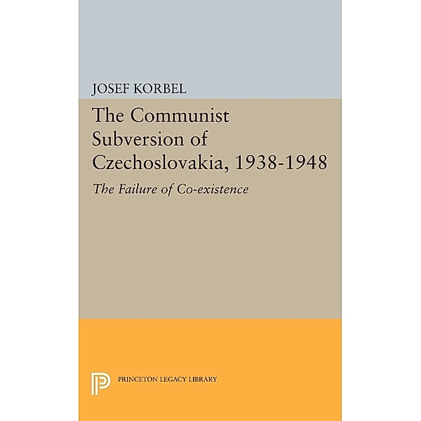 The Communist Subversion of Czechoslovakia, 1938-1948 / Princeton Legacy Library Bd.1910, Josef Korbel