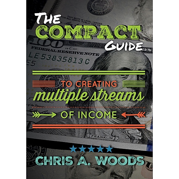 The Compact Guide to Creating Multiple Streams of Income, Chris A. Woods
