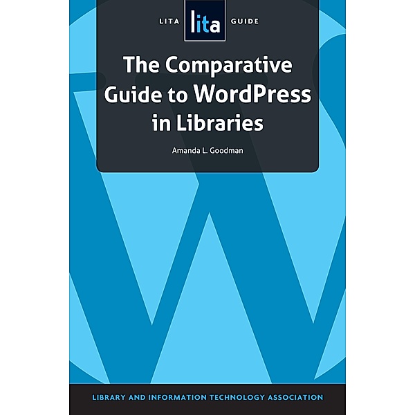 The Comparative Guide to WordPress in Libraries / LITA Guides, Amanda L. Goodman