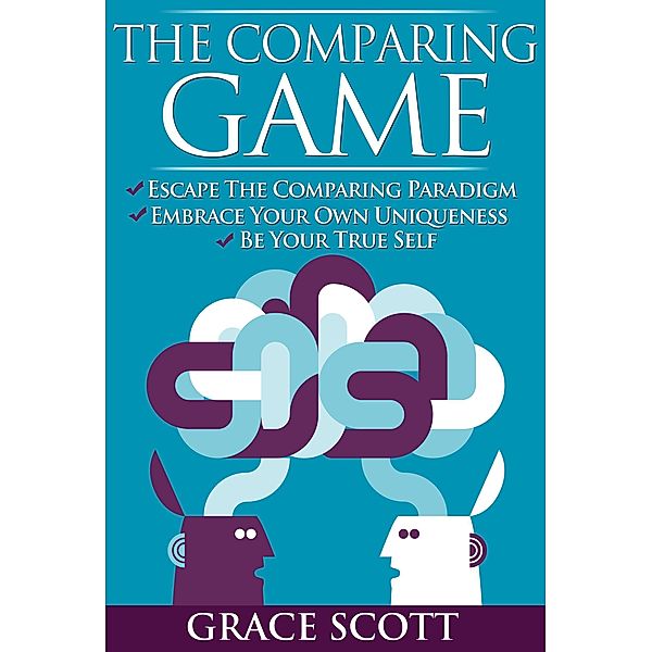 The Comparing Game: Escape the Comparing Paradigm, Embrace your own Uniqueness, be your True Self, Grace Scott