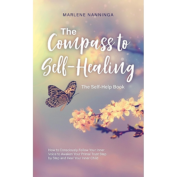 The Compass to Self-Healing - The Self-Help Book: How to Consciously Follow Your Inner Voice to Awaken Your Primal Trust Step by Step and Heal Your Inner Child, Marlene Nanninga