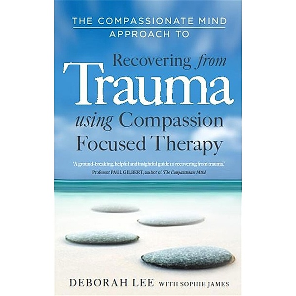 The Compassionate Mind Approach to Recovering from Trauma / Compassion Focused Therapy, Deborah Lee, Sophie James