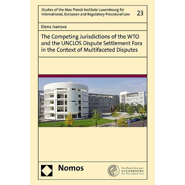 The Competing Jurisdictions of the WTO and the UNCLOS Dispute Settlement Fora in the Context of Multifaceted Disputes / Studies of the Max Planck Institute Luxembourg for International, European and Regulatory Procedural Law Bd.23, Elena Ivanova