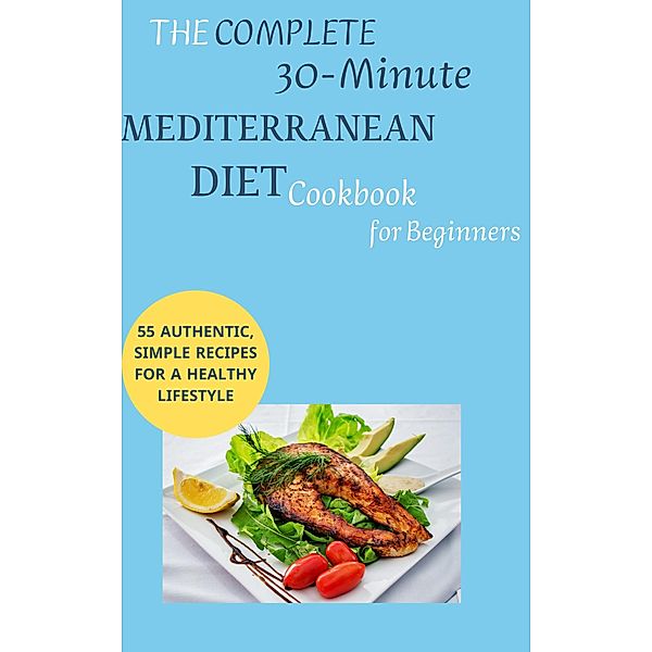 The Complete 30-Minute Mediterranean Diet Cookbook for Beginners: 55 Authentic, Simple Recipes for a Healthy Lifestyle, Mahmoud Sultan