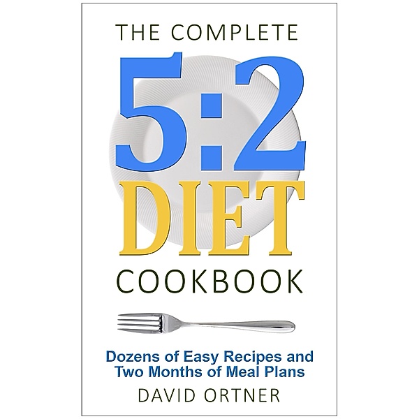 The Complete 5:2 Diet Cookbook Dozens of Easy Recipes and Two Months of Meal Plans, David Ortner