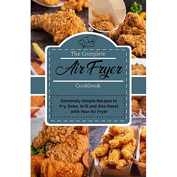 The Complete Air Fryer Cookbook: Extremely Simple Recipes to Fry, Bake, Grill and Also Roast with Your Air Fryer, Jenny Mayers