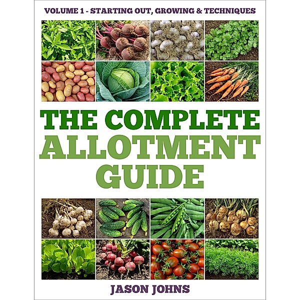 The Complete Allotment Guide - Volume 1 - Starting Out, Growing and Techniques / The Complete Allotment Guide, Jason Johns