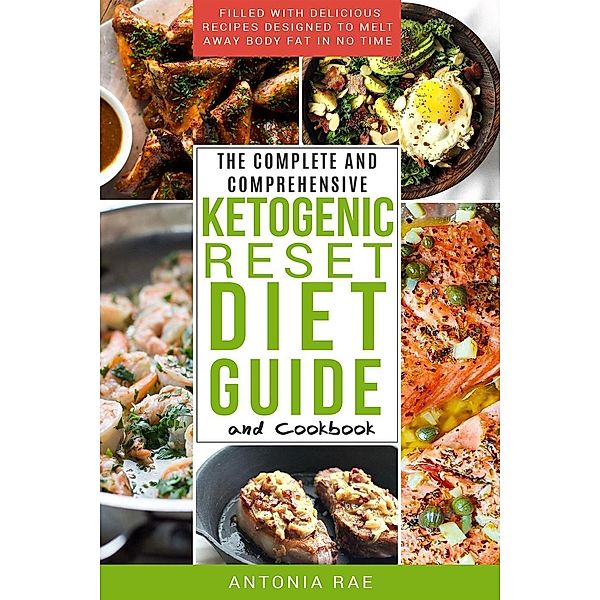 The Complete and Comprehensive Ketogenic Reset Diet Guide and Cookbook: Filled with Delicious Recipes Designed to Melt Away Body Fat in No Time (Includes Low Carb Keto Recipes for Beginners), Antonia Rae