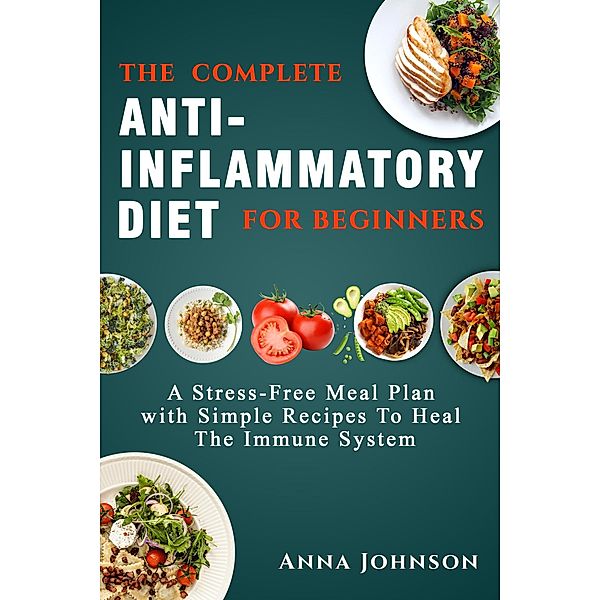 The Complete Anti-Inflammatory Diet for Beginners: A Stress -Free Meal Plan with Simple Recipes to Heal the Immune System, Anna Johnson