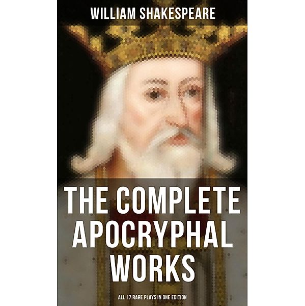 The Complete Apocryphal Works of William Shakespeare - All 17 Rare Plays in One Edition, William Shakespeare