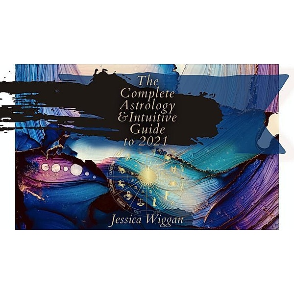 The Complete Astrology and Intuitive Guide To 2021, Jessica Wiggan