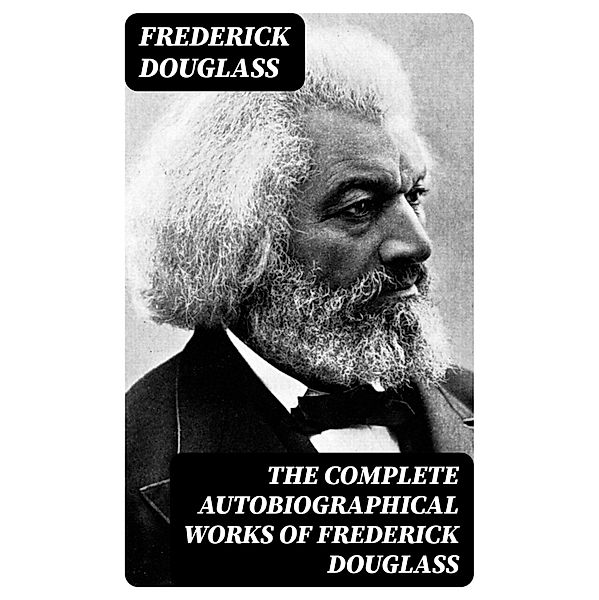 The Complete Autobiographical Works of Frederick Douglass, Frederick Douglass