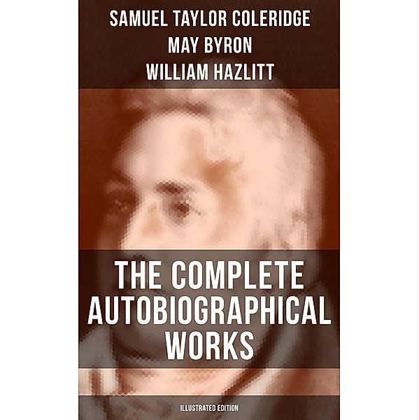 The Complete Autobiographical Works of S. T. Coleridge (Illustrated Edition), Samuel Taylor Coleridge, May Byron, William Hazlitt, James Gillman