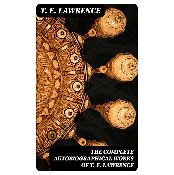 The Complete Autobiographical Works of T. E. Lawrence, T. E. Lawrence