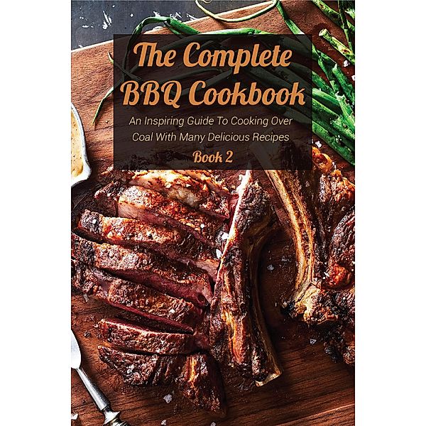 The Complete BBQ Cookbook An Inspiring Guide To Cooking Over Coal With Many Delicious Recipes Book 2, Josh Bradley