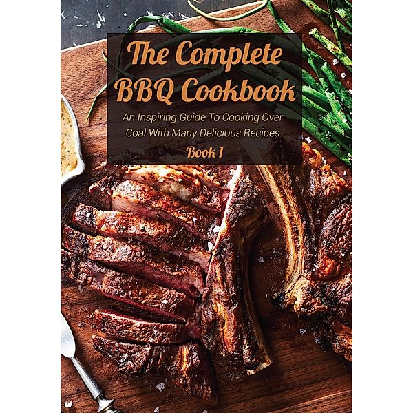 The Complete BBQ Cookbook An Inspiring Guide To Cooking Over Coal With Many Delicious Recipes Book 1, Josh Bradley