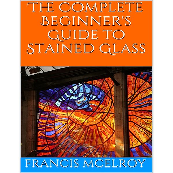 The Complete Beginner's Guide to Stained Glass, Francis McElroy