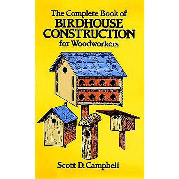 The Complete Book of Birdhouse Construction for Woodworkers / Dover Crafts: Woodworking, Scott D. Campbell