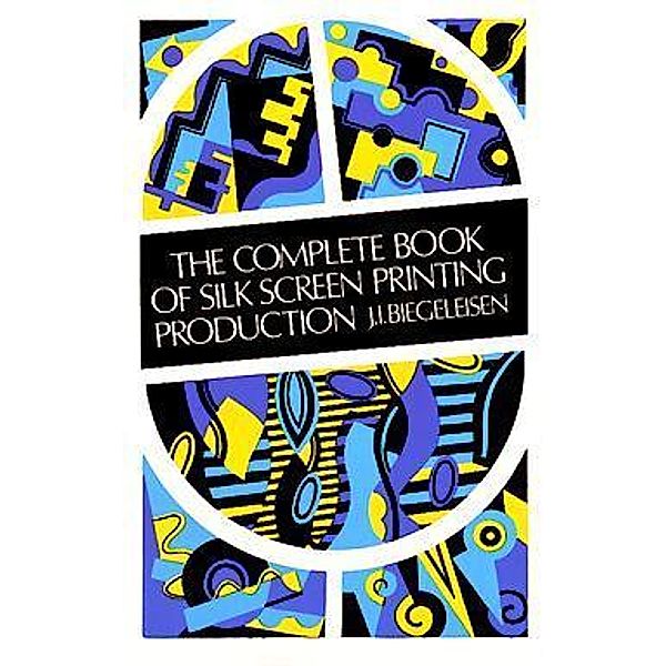 The Complete Book of Silk Screen Printing Production, J. I. Biegeleisen