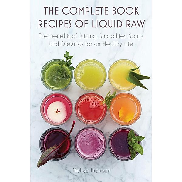 The Complete Book Recipes of Liquid Raw The benefits of Juicing, Smoothies, Soups and Dressings for an Healthy Life, Melissa Thomson