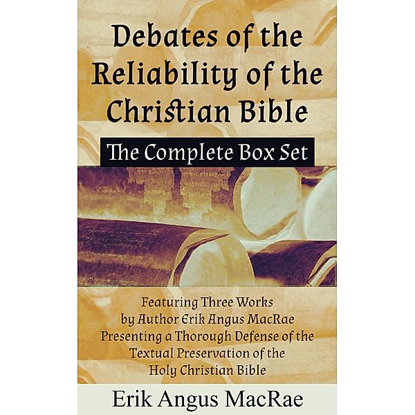The Complete Box Set  Featuring Three Works by Author Erik Angus MacRae Presenting a Thorough Defense of the Textual Preservation of the Holy Christian Bible (Debates of the Reliability of the Christian Bible, #4) / Debates of the Reliability of the Christian Bible, Erik Angus MacRae