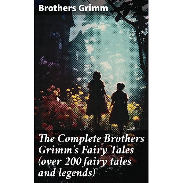 The Complete Brothers Grimm's Fairy Tales (over 200 fairy tales and legends), Brothers Grimm