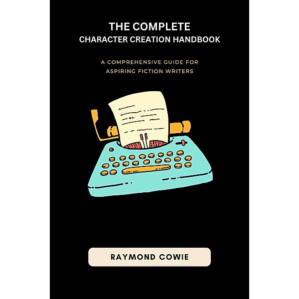 The Complete Character Creation Handbook (Creative Writing Tutorials, #2) / Creative Writing Tutorials, Raymond Cowie