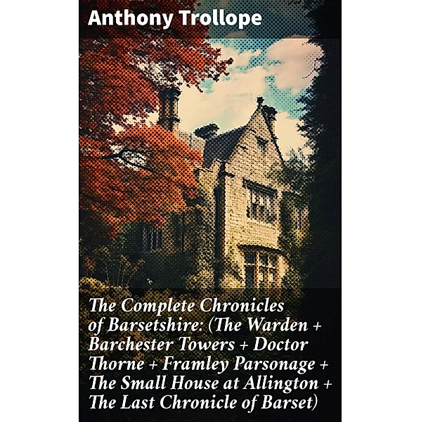 The Complete Chronicles of Barsetshire: (The Warden + Barchester Towers + Doctor Thorne + Framley Parsonage + The Small House at Allington + The Last Chronicle of Barset), Anthony Trollope