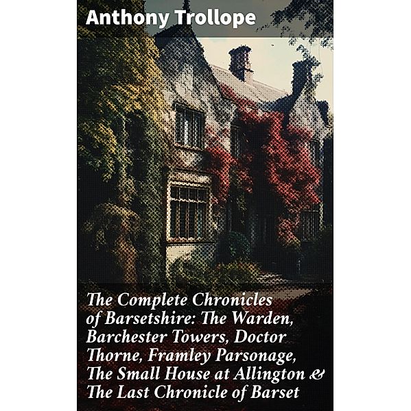 The Complete Chronicles of Barsetshire: The Warden, Barchester Towers, Doctor Thorne, Framley Parsonage, The Small House at Allington & The Last Chronicle of Barset, Anthony Trollope