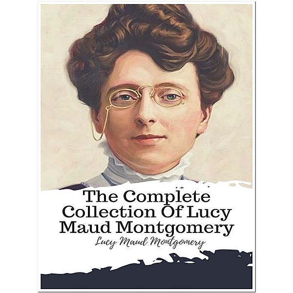 The Complete Collection Of Lucy Maud Montgomery, Lucy Maud Montgomery