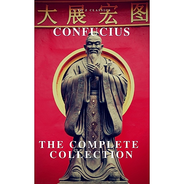 The Complete Confucius: The Analects, The Doctrine Of The Mean, and The Great Learning, Confucius, A To Z Classics