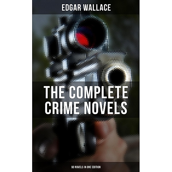 The Complete Crime Novels of Edgar Wallace (90 Novels in One Edition), Edgar Wallace
