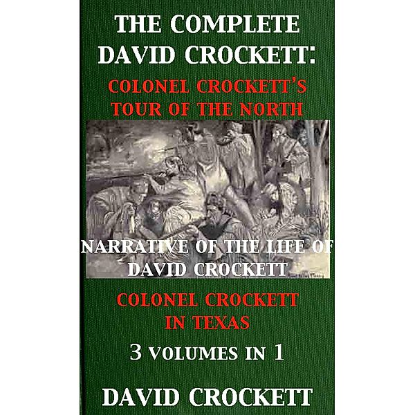 The Complete David Crockett: Colonel Crockett's Tour Of The North, Narrative of the Life of David Crockett & Colonel Crockett in Texas, David Crockett