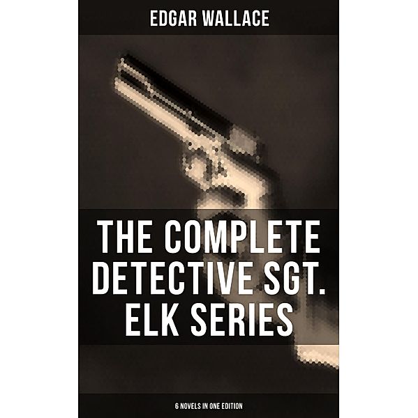 The Complete Detective Sgt. Elk Series (6 Novels in One Edition), Edgar Wallace