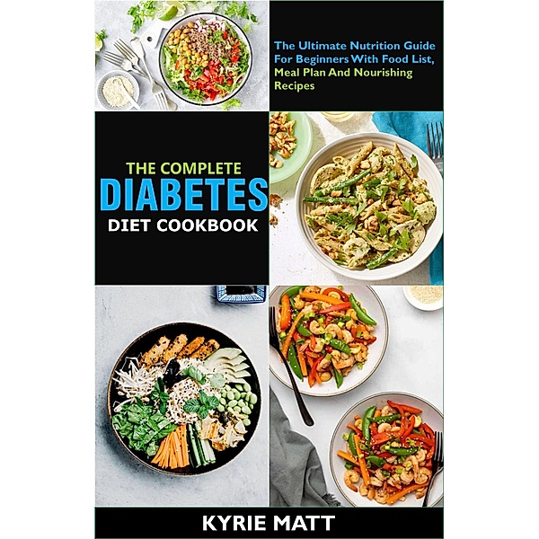 The Complete Diabetes Diet Cookbook :The Ultimate Nutrition Guide For Beginners With Food List, Meal Plan And Nourishing Recipes, Kyrie Matt
