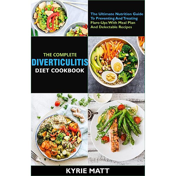 The Complete Diverticulitis Diet Cookbook: The Ultimate Nutrition Guide To Preventing And Treating Flare-Ups With Meal Plan And Delectable Recipes, Kyrie Matt
